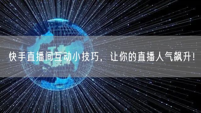 快手直播间互动小技巧，让你的直播人气飙升！