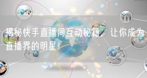 揭秘快手直播间互动秘籍，让你成为直播界的明星！