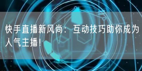 快手直播新风尚：互动技巧助你成为人气主播！
