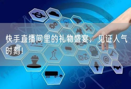 快手直播间里的礼物盛宴，见证人气时刻！