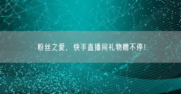 粉丝之爱，快手直播间礼物赠不停！