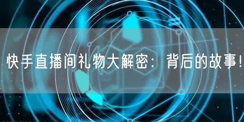快手直播间礼物大解密：背后的故事！