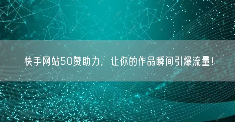 快手网站50赞助力，让你的作品瞬间引爆流量！