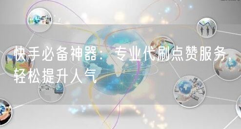 快手必备神器：专业代刷点赞服务，轻松提升人气