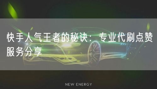 快手人气王者的秘诀：专业代刷点赞服务分享