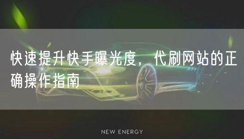 快速提升快手曝光度，代刷网站的正确操作指南