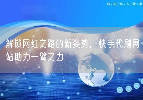 解锁网红之路的新姿势，快手代刷网站助力一臂之力