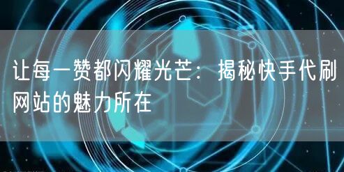 让每一赞都闪耀光芒：揭秘快手代刷网站的魅力所在