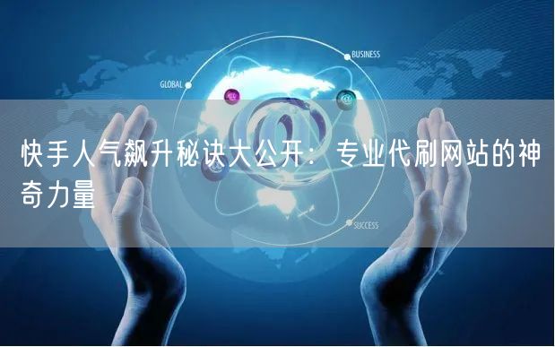 快手人气飙升秘诀大公开：专业代刷网站的神奇力量