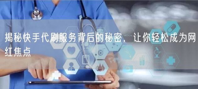 揭秘快手代刷服务背后的秘密，让你轻松成为网红焦点