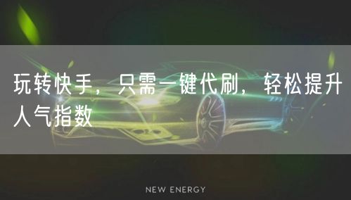 玩转快手，只需一键代刷，轻松提升人气指数