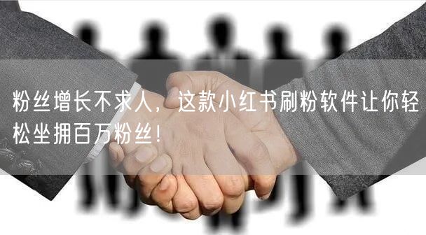 粉丝增长不求人，这款小红书刷粉软件让你轻松坐拥百万粉丝！