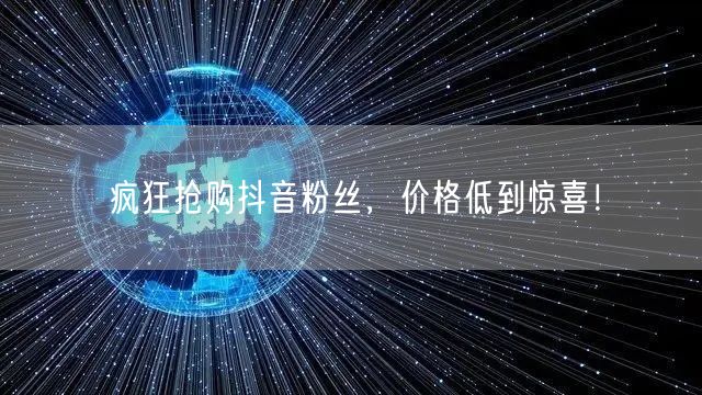 疯狂抢购抖音粉丝，价格低到惊喜！