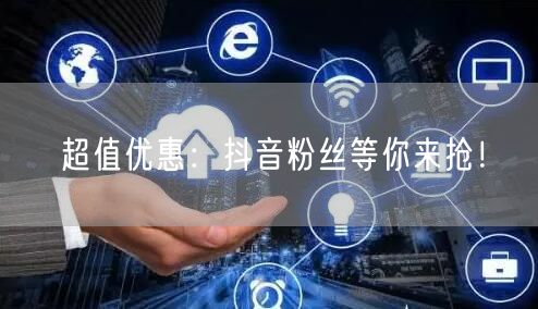 超值优惠：抖音粉丝等你来抢！