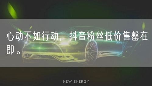 心动不如行动，抖音粉丝低价售罄在即。