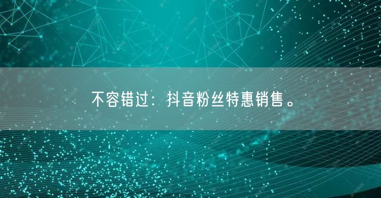 不容错过：抖音粉丝特惠销售。