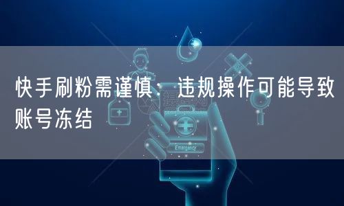 快手刷粉需谨慎：违规操作可能导致账号冻结