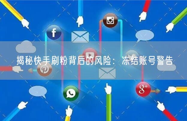 揭秘快手刷粉背后的风险：冻结账号警告