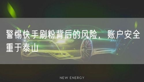 警惕快手刷粉背后的风险，账户安全重于泰山