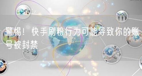 警惕！快手刷粉行为可能导致你的账号被封禁