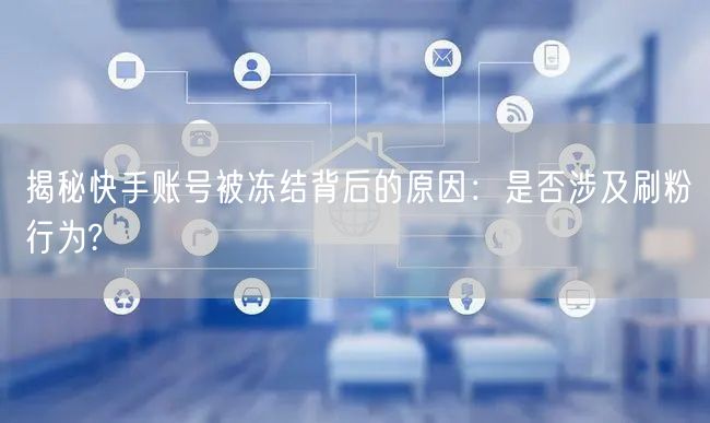揭秘快手账号被冻结背后的原因：是否涉及刷粉行为?