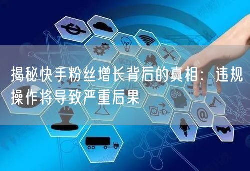 揭秘快手粉丝增长背后的真相：违规操作将导致严重后果