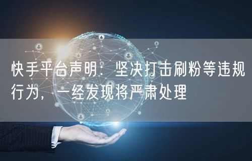 快手平台声明：坚决打击刷粉等违规行为，一经发现将严肃处理