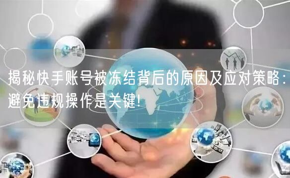 揭秘快手账号被冻结背后的原因及应对策略：避免违规操作是关键!