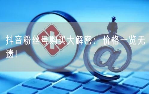 抖音粉丝号购买大解密：价格一览无遗！