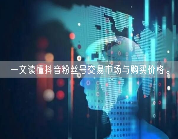 一文读懂抖音粉丝号交易市场与购买价格。