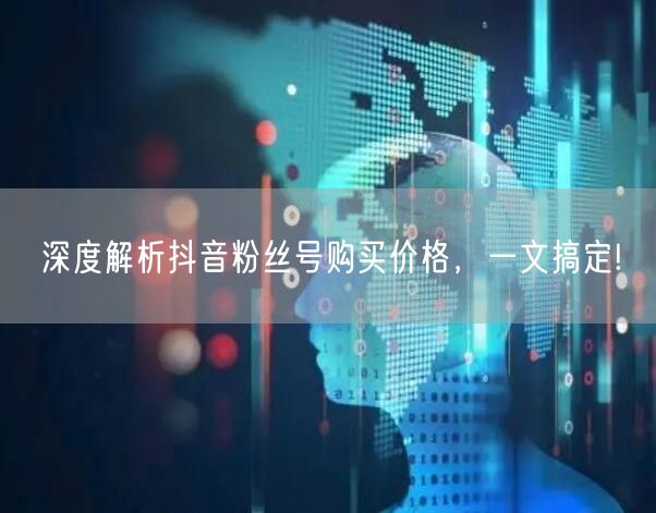 深度解析抖音粉丝号购买价格，一文搞定!