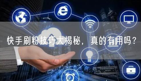 快手刷粉技巧大揭秘，真的有用吗？