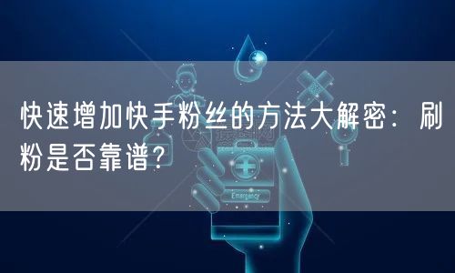 快速增加快手粉丝的方法大解密：刷粉是否靠谱？