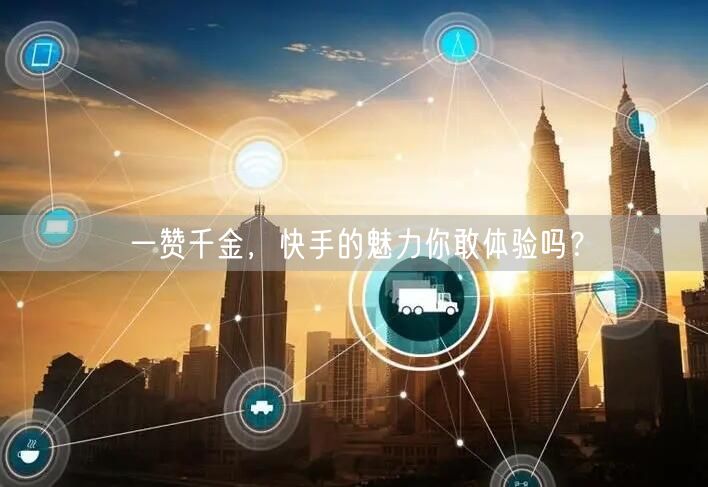 一赞千金，快手的魅力你敢体验吗？