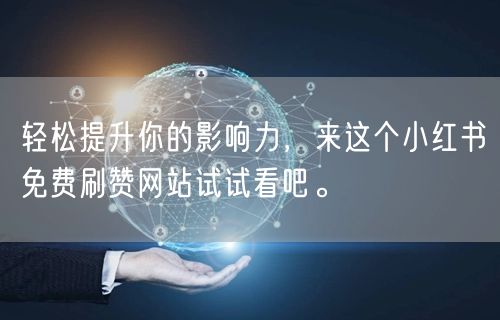 轻松提升你的影响力，来这个小红书免费刷赞网站试试看吧。