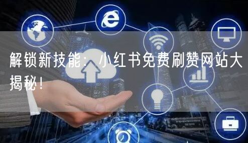 解锁新技能：小红书免费刷赞网站大揭秘！