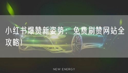 小红书爆赞新姿势：免费刷赞网站全攻略！
