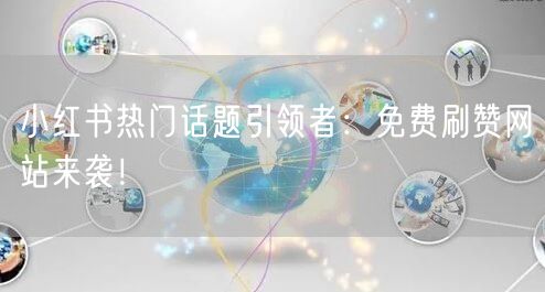 小红书热门话题引领者：免费刷赞网站来袭！