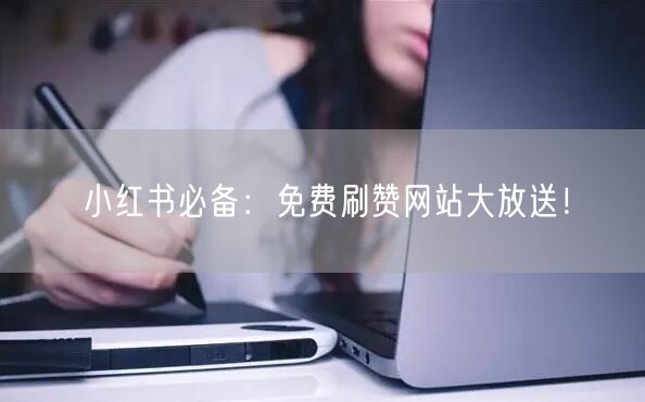 小红书必备：免费刷赞网站大放送！