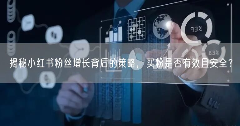 揭秘小红书粉丝增长背后的策略，买粉是否有效且安全？