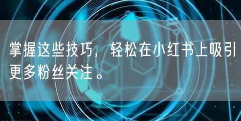 掌握这些技巧，轻松在小红书上吸引更多粉丝关注。