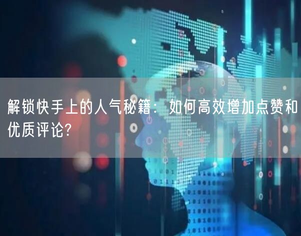 解锁快手上的人气秘籍：如何高效增加点赞和优质评论?