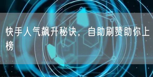 快手人气飙升秘诀，自助刷赞助你上榜