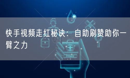 快手视频走红秘诀：自助刷赞助你一臂之力