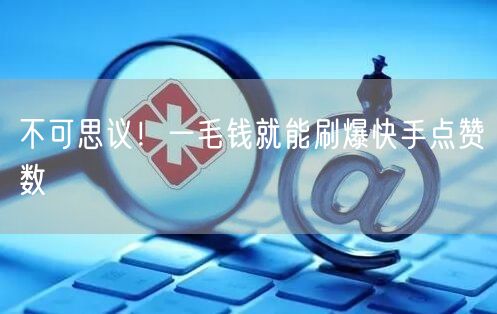 不可思议！一毛钱就能刷爆快手点赞数