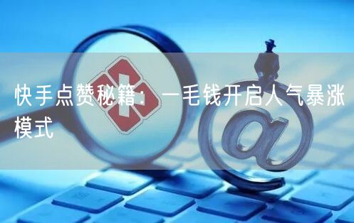快手点赞秘籍：一毛钱开启人气暴涨模式