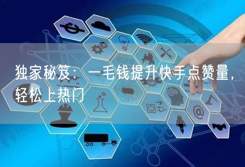 独家秘笈：一毛钱提升快手点赞量，轻松上热门