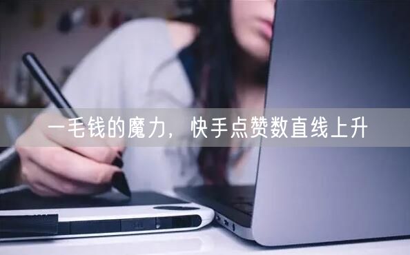 一毛钱的魔力，快手点赞数直线上升