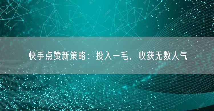 快手点赞新策略：投入一毛，收获无数人气