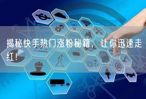 揭秘快手热门涨粉秘籍，让你迅速走红！